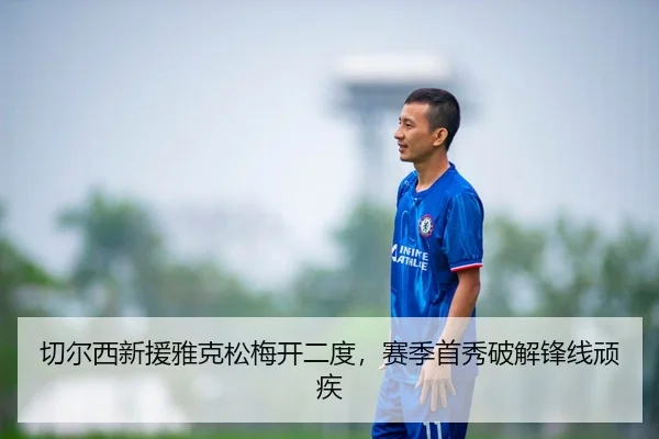 切尔西新援雅克松梅开二度，赛季首秀破解锋线顽疾