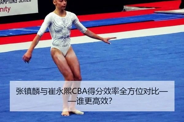 张镇麟与崔永熙CBA得分效率全方位对比——谁更高效？