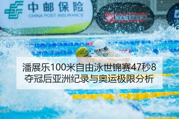 潘展乐100米自由泳世锦赛47秒8夺冠后亚洲纪录与奥运极限分析